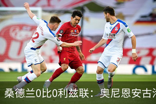 桑德兰0比0利兹联：奥尼恩安古洛同获8分
