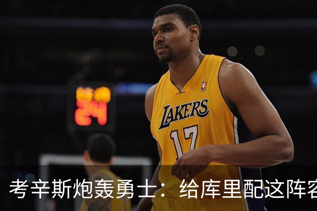 考辛斯炮轰勇士：给库里配这阵容，邓利维凭什么还在岗